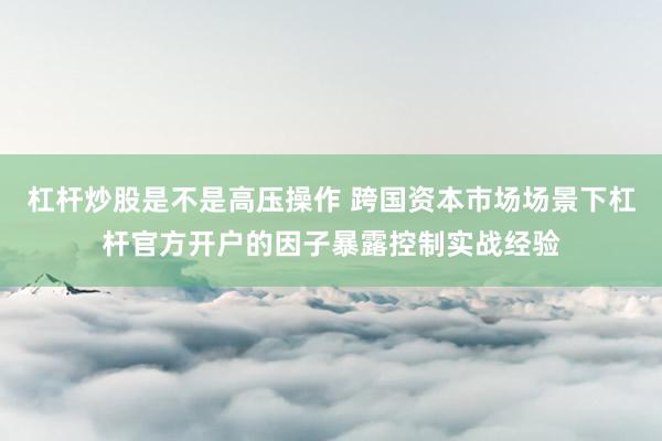 杠杆炒股是不是高压操作 跨国资本市场场景下杠杆官方开户的因子暴露控制实战经验