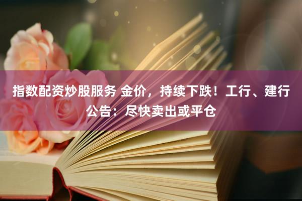 指数配资炒股服务 金价，持续下跌！工行、建行公告：尽快卖出或平仓