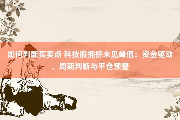 如何判断买卖点 科技股拥挤未见峰值:资金驱动、周期判断与平仓预警
