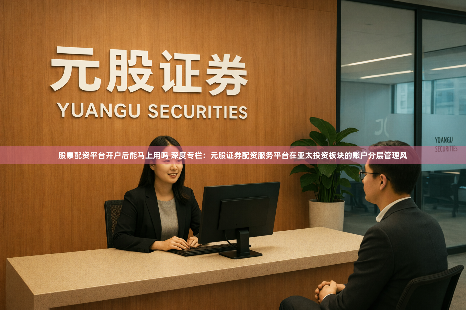 股票配资平台开户后能马上用吗 深度专栏：元股证券配资服务平台在亚太投资板块的账户分层管理风