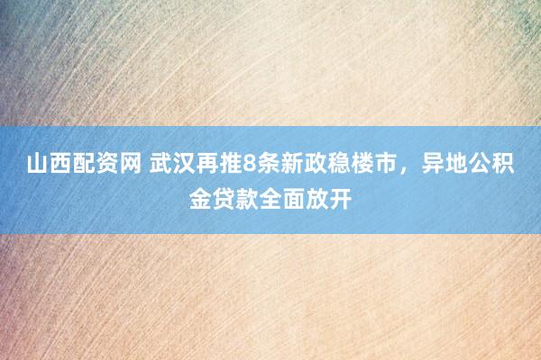 山西配资网 武汉再推8条新政稳楼市，异地公积金贷款全面放开