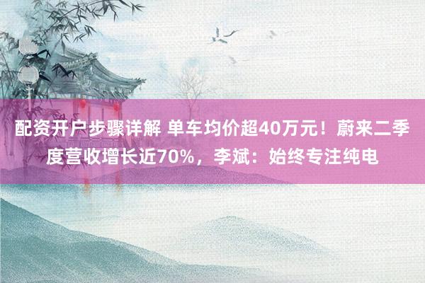 配资开户步骤详解 单车均价超40万元！蔚来二季度营收增长近70%，李斌：始终专注纯电