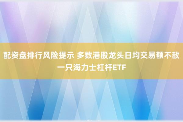 配资盘排行风险提示 多数港股龙头日均交易额不敌一只海力士杠杆ETF