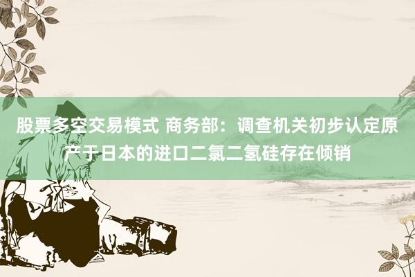 股票多空交易模式 商务部:调查机关初步认定原产于日本的进口二氯二氢硅存在倾销