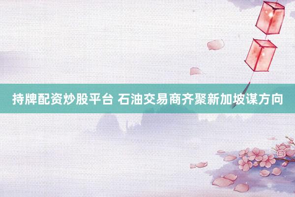 持牌配资炒股平台 石油交易商齐聚新加坡谋方向