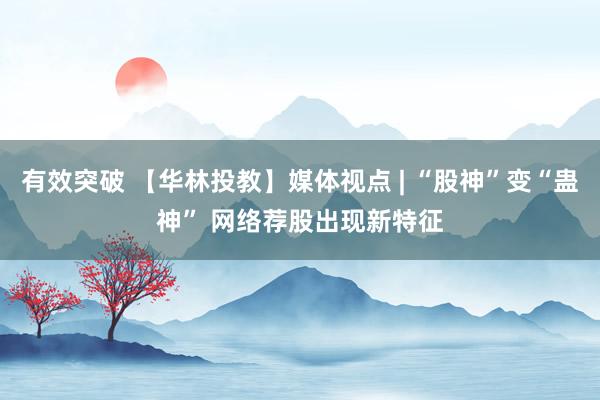有效突破 【华林投教】媒体视点 | “股神”变“蛊神” 网络荐股出现新特征