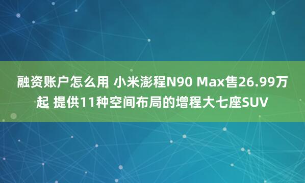 融资账户怎么用 小米澎程N90 Max售26.99万起 提供11种空间布局的增程大七座SUV