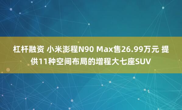 杠杆融资 小米澎程N90 Max售26.99万元 提供11种空间布局的增程大七座SUV