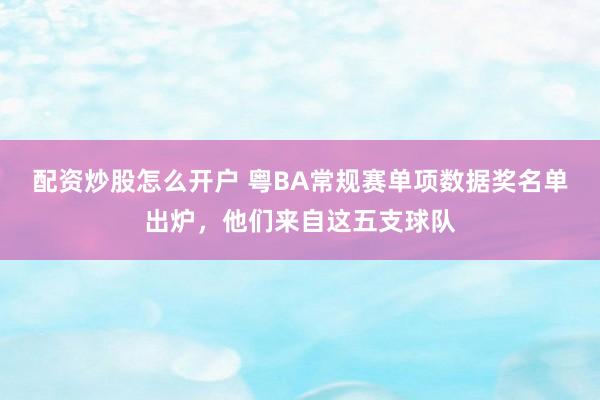 配资炒股怎么开户 粤BA常规赛单项数据奖名单出炉，他们来自这五支球队