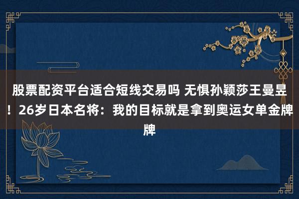 股票配资平台适合短线交易吗 无惧孙颖莎王曼昱！26岁日本名将：我的目标就是拿到奥运女单金牌