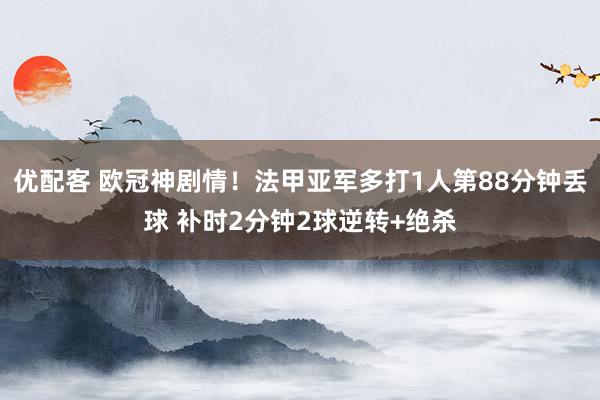 优配客 欧冠神剧情！法甲亚军多打1人第88分钟丢球 补时2分钟2球逆转+绝杀