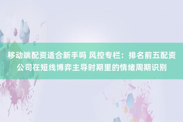移动端配资适合新手吗 风控专栏：排名前五配资公司在短线博弈主导时期里的情绪周期识别