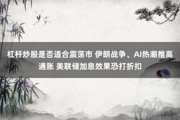 杠杆炒股是否适合震荡市 伊朗战争、AI热潮推高通胀 美联储加息效果恐打折扣