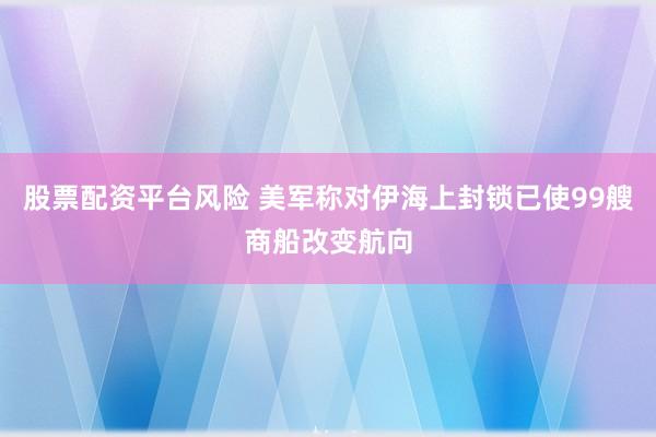 股票配资平台风险 美军称对伊海上封锁已使99艘商船改变航向