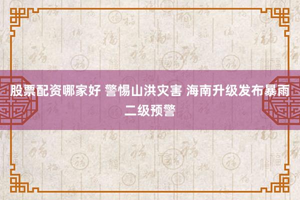 股票配资哪家好 警惕山洪灾害 海南升级发布暴雨二级预警