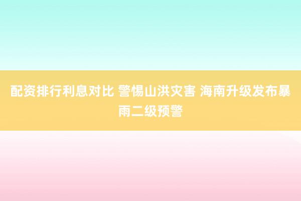 配资排行利息对比 警惕山洪灾害 海南升级发布暴雨二级预警
