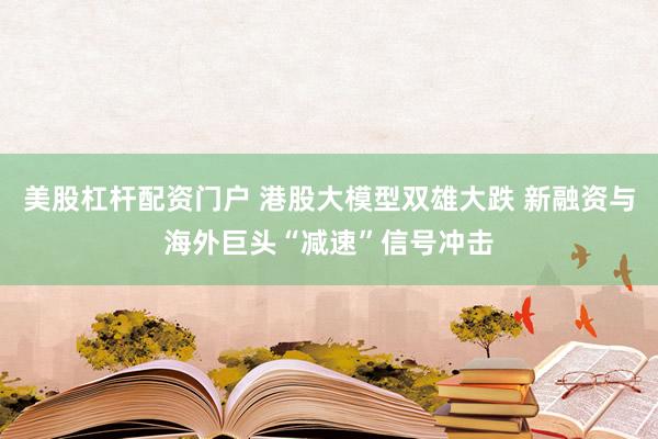 美股杠杆配资门户 港股大模型双雄大跌 新融资与海外巨头“减速”信号冲击