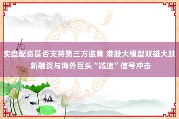 实盘配资是否支持第三方监管 港股大模型双雄大跌 新融资与海外巨头“减速”信号冲击