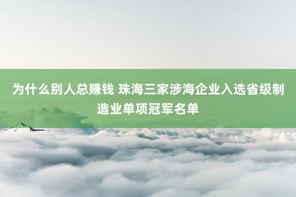 为什么别人总赚钱 珠海三家涉海企业入选省级制造业单项冠军名单