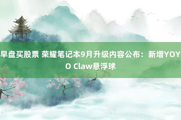 早盘买股票 荣耀笔记本9月升级内容公布：新增YOYO Claw悬浮球