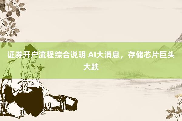 证券开户流程综合说明 AI大消息，存储芯片巨头大跌