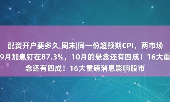 配资开户要多久 周末|同一份超预期CPI，两市场读出相反答案！9月加息钉在87.3%，10月的悬念还有四成！16大重磅消息影响股市