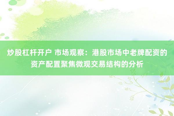 炒股杠杆开户 市场观察：港股市场中老牌配资的资产配置聚焦微观交易结构的分析
