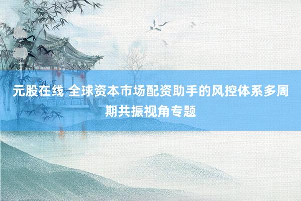 元股在线 全球资本市场配资助手的风控体系多周期共振视角专题