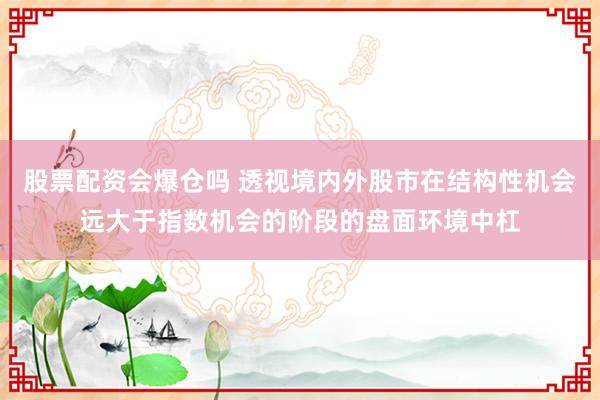 股票配资会爆仓吗 透视境内外股市在结构性机会远大于指数机会的阶段的盘面环境中杠