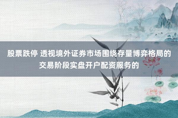 股票跌停 透视境外证券市场围绕存量博弈格局的交易阶段实盘开户配资服务的