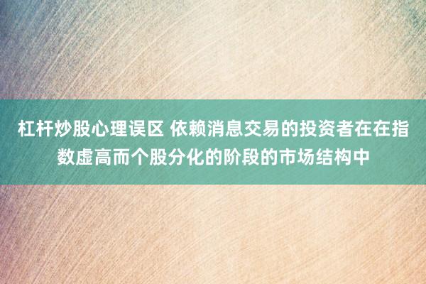 杠杆炒股心理误区 依赖消息交易的投资者在在指数虚高而个股分化的阶段的市场结构中