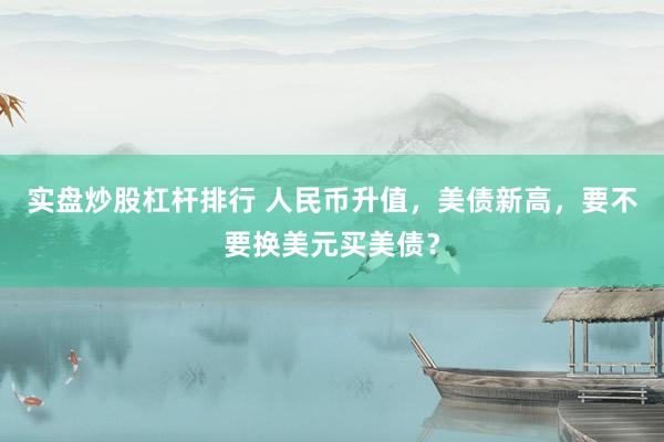 实盘炒股杠杆排行 人民币升值，美债新高，要不要换美元买美债？