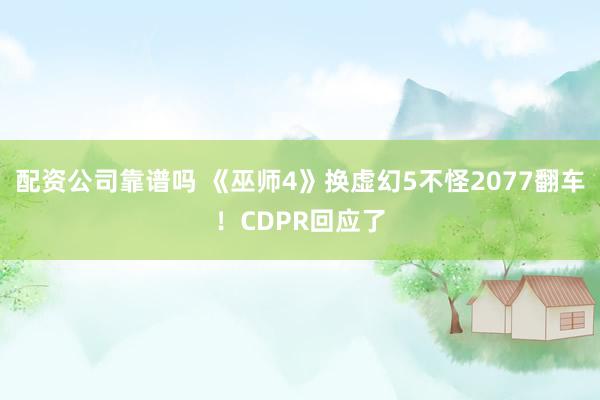 配资公司靠谱吗 《巫师4》换虚幻5不怪2077翻车！CDPR回应了