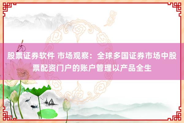 股票证券软件 市场观察：全球多国证券市场中股票配资门户的账户管理以产品全生