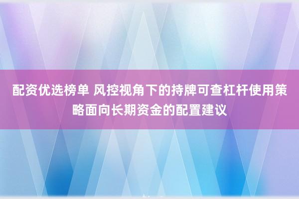 配资优选榜单 风控视角下的持牌可查杠杆使用策略面向长期资金的配置建议