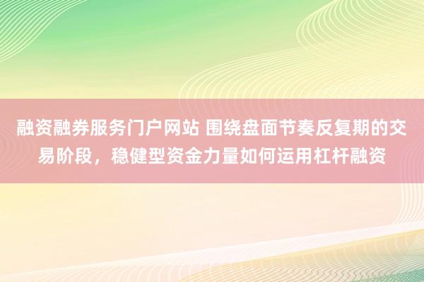 融资融券服务门户网站 围绕盘面节奏反复期的交易阶段，稳健型资金力量如何运用杠杆融资