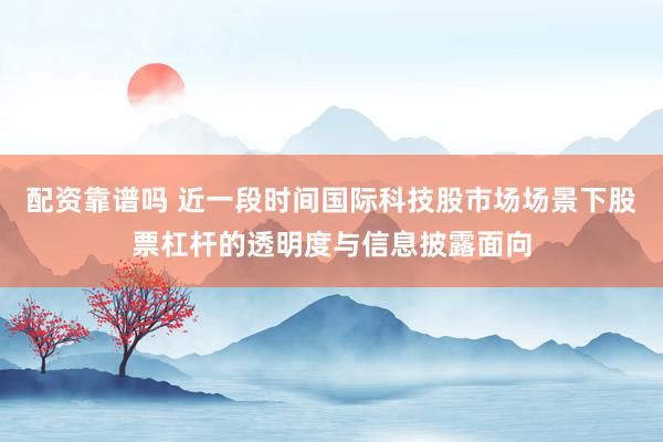 配资靠谱吗 近一段时间国际科技股市场场景下股票杠杆的透明度与信息披露面向