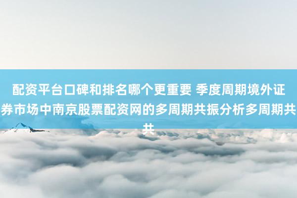 配资平台口碑和排名哪个更重要 季度周期境外证券市场中南京股票配资网的多周期共振分析多周期共
