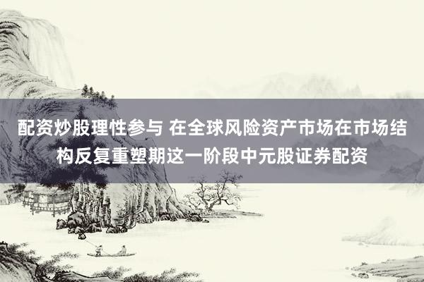 配资炒股理性参与 在全球风险资产市场在市场结构反复重塑期这一阶段中元股证券配资