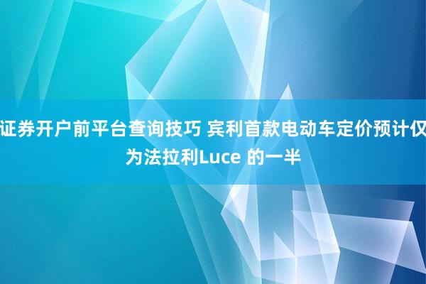 证券开户前平台查询技巧 宾利首款电动车定价预计仅为法拉利Luce 的一半