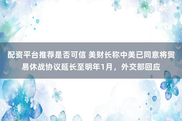 配资平台推荐是否可信 美财长称中美已同意将贸易休战协议延长至明年1月，外交部回应