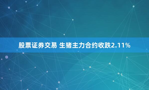 股票证券交易 生猪主力合约收跌2.11%