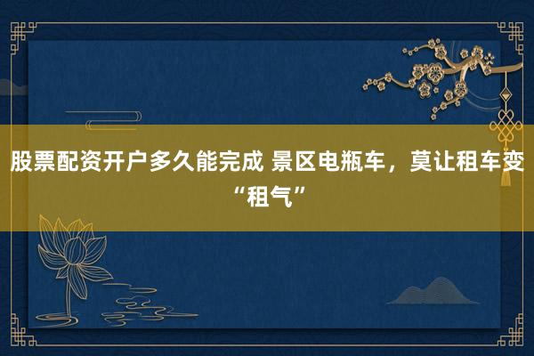 股票配资开户多久能完成 景区电瓶车，莫让租车变“租气”