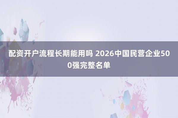 配资开户流程长期能用吗 2026中国民营企业500强完整名单