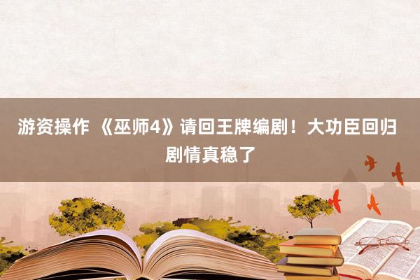 游资操作 《巫师4》请回王牌编剧！大功臣回归 剧情真稳了