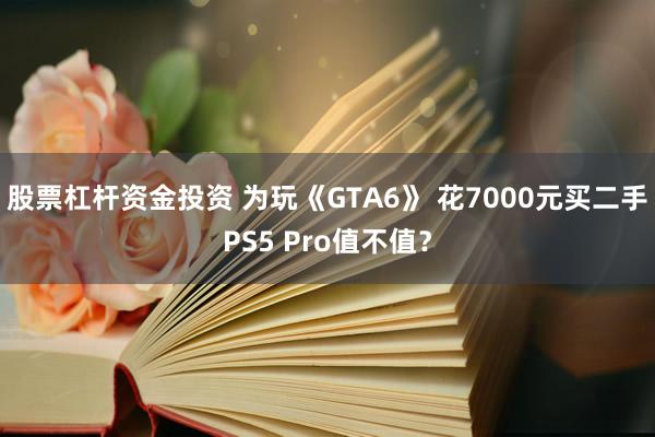 股票杠杆资金投资 为玩《GTA6》 花7000元买二手PS5 Pro值不值？