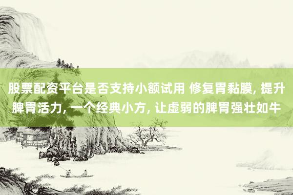 股票配资平台是否支持小额试用 修复胃黏膜, 提升脾胃活力, 一个经典小方, 让虚弱的脾胃强壮如牛