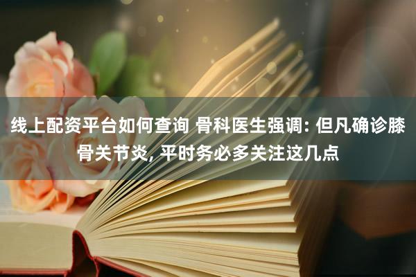 线上配资平台如何查询 骨科医生强调: 但凡确诊膝骨关节炎, 平时务必多关注这几点