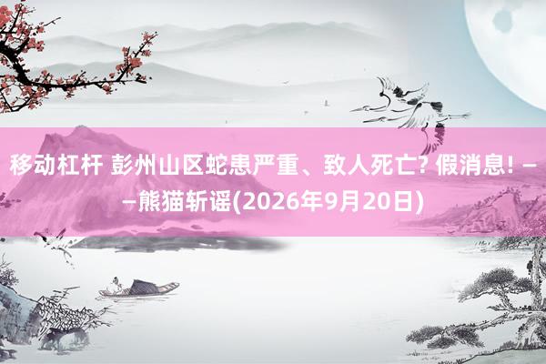 移动杠杆 彭州山区蛇患严重、致人死亡? 假消息! ——熊猫斩谣(2026年9月20日)