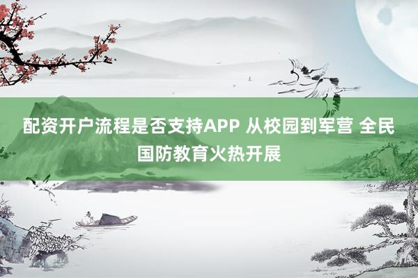 配资开户流程是否支持APP 从校园到军营 全民国防教育火热开展